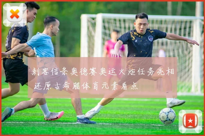 刺客信条奥德赛奥运火炬任务亮相 还原古希腊体育元素看点