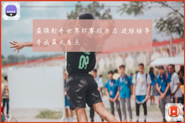 最强射手世界杯赛程开启 进球榜争夺成最大看点