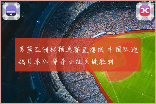 男篮亚洲杯预选赛直播线 中国队迎战日本队 争夺小组关键胜利