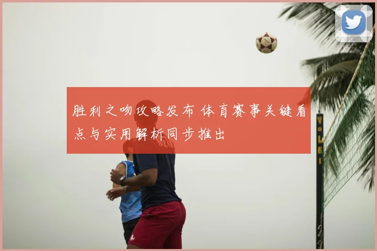 胜利之吻攻略发布 体育赛事关键看点与实用解析同步推出