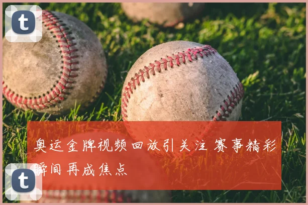 奥运金牌视频回放引关注 赛事精彩瞬间再成焦点