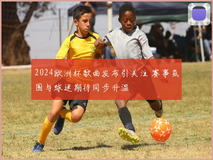 2024欧洲杯歌曲发布引关注 赛事氛围与球迷期待同步升温