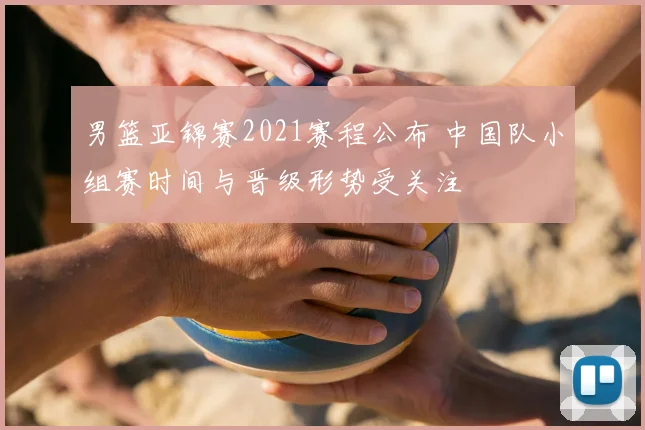 男篮亚锦赛2021赛程公布 中国队小组赛时间与晋级形势受关注