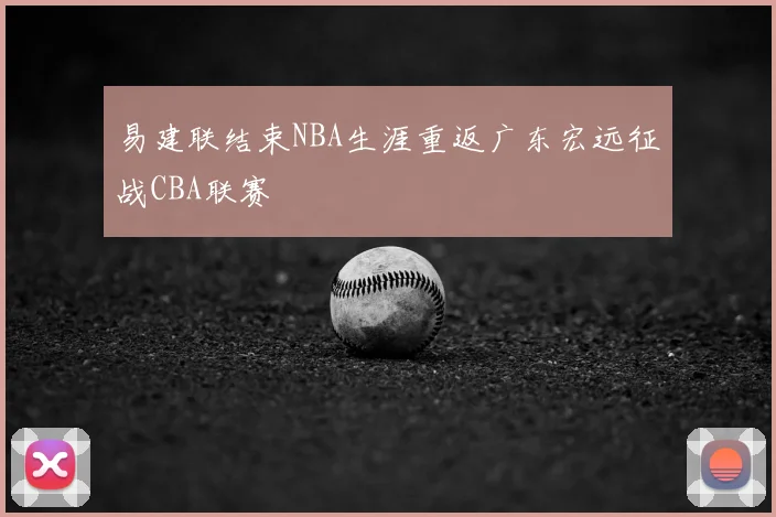 易建联结束NBA生涯重返广东宏远征战CBA联赛