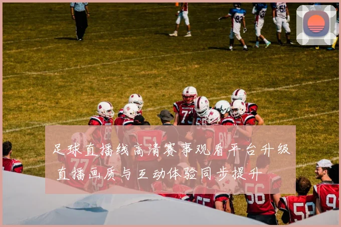 足球直播线高清赛事观看平台升级 直播画质与互动体验同步提升