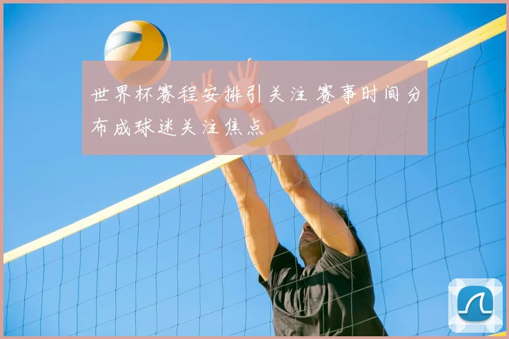 世界杯赛程安排引关注 赛事时间分布成球迷关注焦点