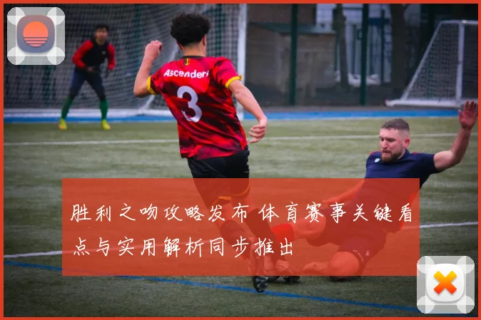 胜利之吻攻略发布 体育赛事关键看点与实用解析同步推出