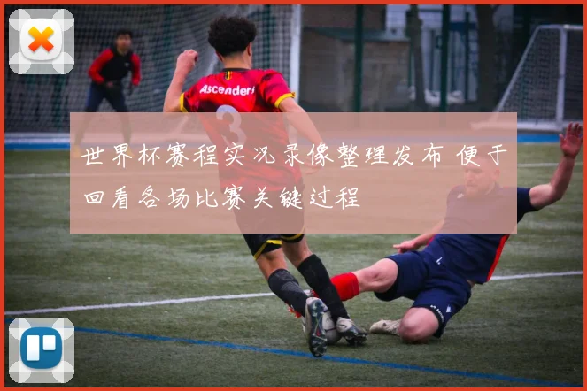 世界杯赛程实况录像整理发布 便于回看各场比赛关键过程