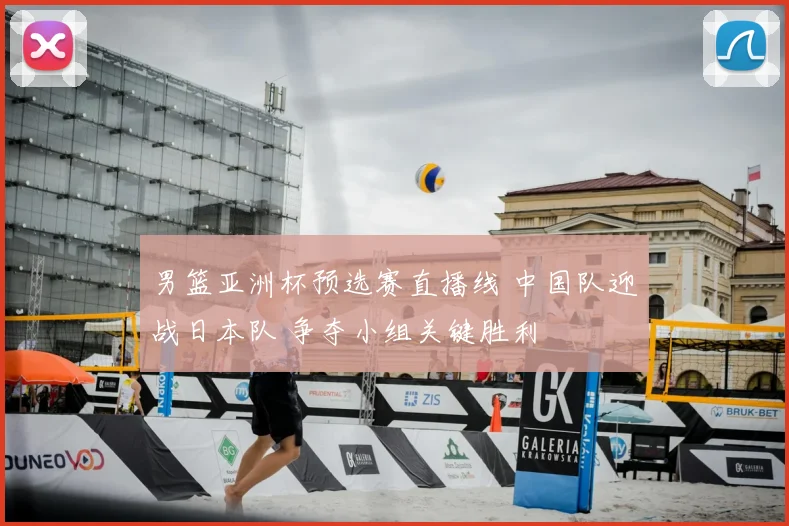男篮亚洲杯预选赛直播线 中国队迎战日本队 争夺小组关键胜利