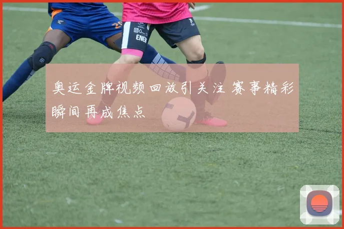 奥运金牌视频回放引关注 赛事精彩瞬间再成焦点