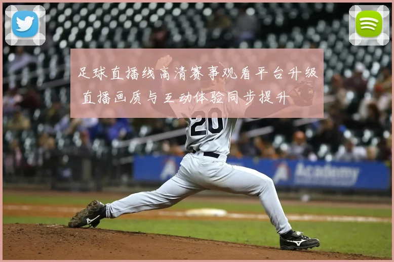 足球直播线高清赛事观看平台升级 直播画质与互动体验同步提升