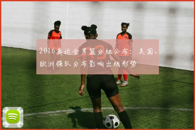 2016奥运会男篮分组公布：美国、欧洲强队分布影响出线形势