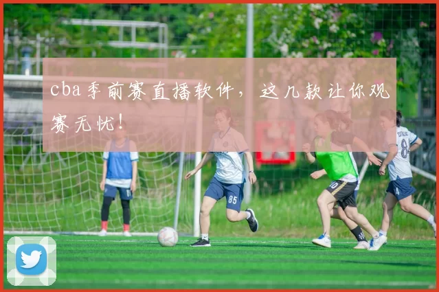 cba季前赛直播软件，这几款让你观赛无忧！