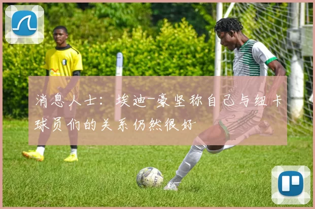 消息人士：埃迪-豪坚称自己与纽卡球员们的关系仍然很好