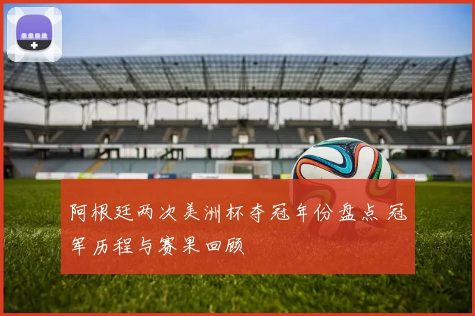 阿根廷两次美洲杯夺冠年份盘点 冠军历程与赛果回顾
