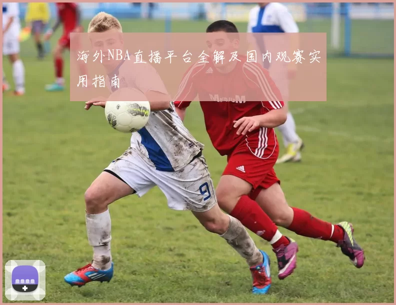 海外NBA直播平台全解及国内观赛实用指南