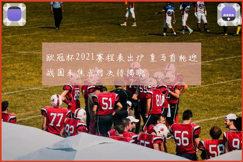 欧冠杯2021赛程表出炉 皇马首轮迎战国米焦点对决待揭晓