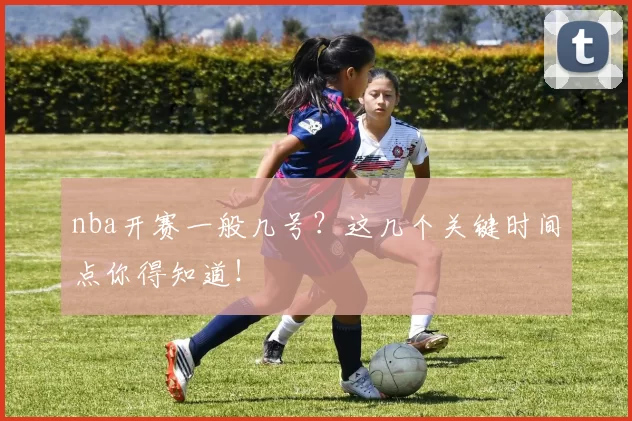 nba开赛一般几号？这几个关键时间点你得知道！