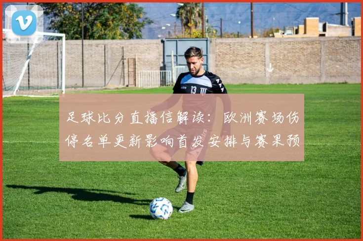 足球比分直播信解读：欧洲赛场伤停名单更新影响首发安排与赛果预测