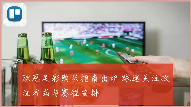 欧冠足彩购买指南出炉 球迷关注投注方式与赛程安排
