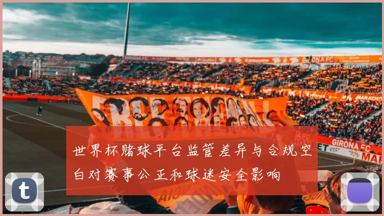 世界杯赌球平台监管差异与合规空白对赛事公正和球迷安全影响
