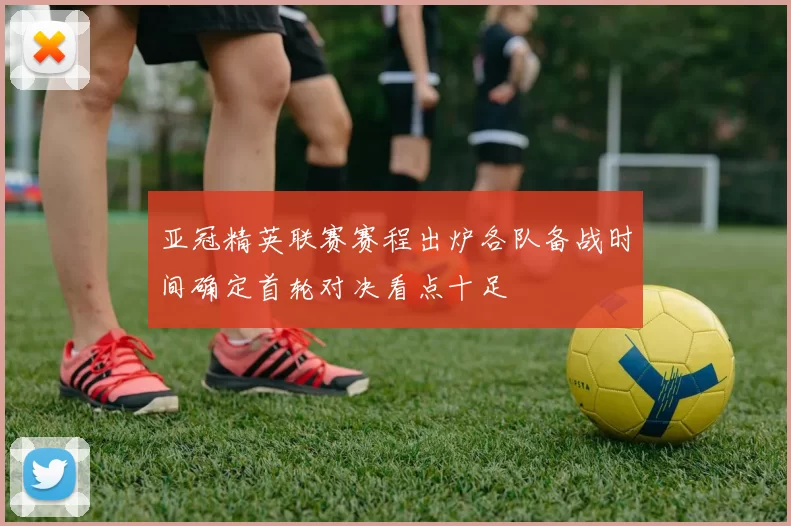 亚冠精英联赛赛程出炉各队备战时间确定首轮对决看点十足