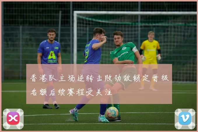 香港队主场逆转击败劲敌锁定晋级名额后续赛程受关注