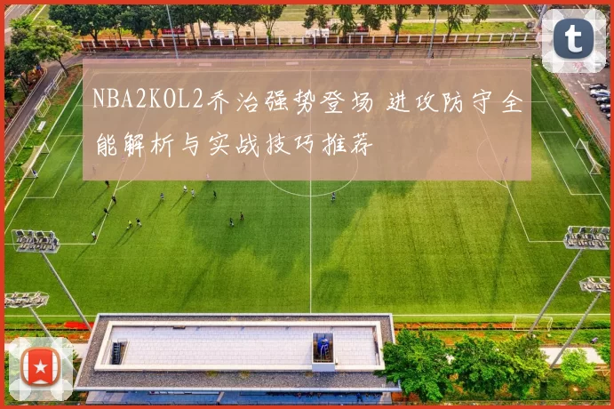 NBA2KOL2乔治强势登场 进攻防守全能解析与实战技巧推荐