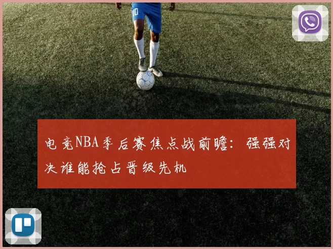 电竞NBA季后赛焦点战前瞻：强强对决谁能抢占晋级先机