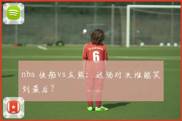 nba 快船vs灰熊：这场对决谁能笑到最后？