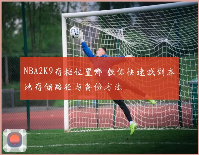 NBA2K9存档位置哪 教你快速找到本地存储路径与备份方法