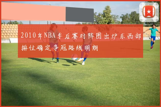 2010年NBA季后赛对阵图出炉东西部排位确定争冠路线明朗