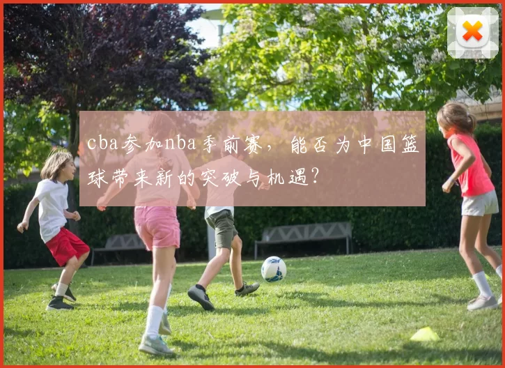 cba参加nba季前赛，能否为中国篮球带来新的突破与机遇？