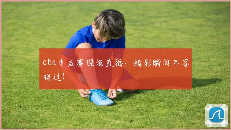 cba季后赛现场直播，精彩瞬间不容错过！