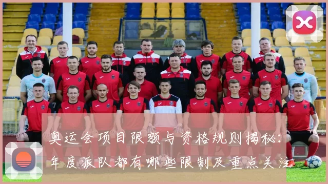 奥运会项目限额与资格规则揭秘：年度派队都有哪些限制及重点关注