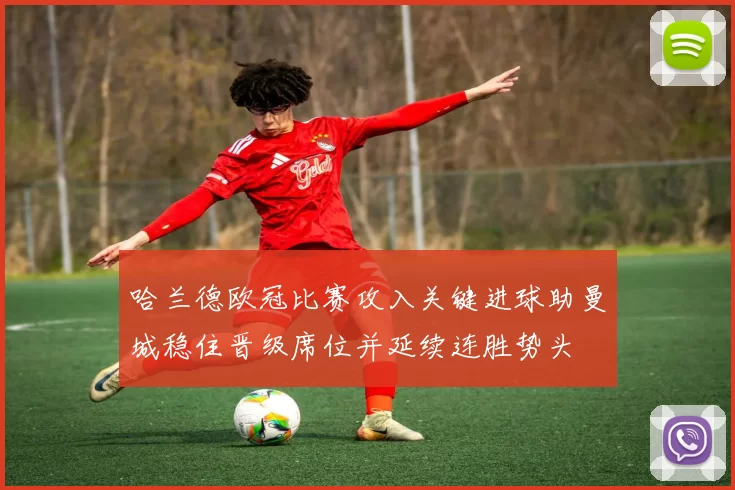 哈兰德欧冠比赛攻入关键进球助曼城稳住晋级席位并延续连胜势头