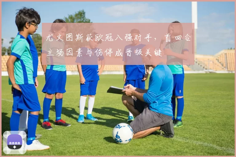 尤文图斯获欧冠八强对手，首回合主场因素与伤停成晋级关键