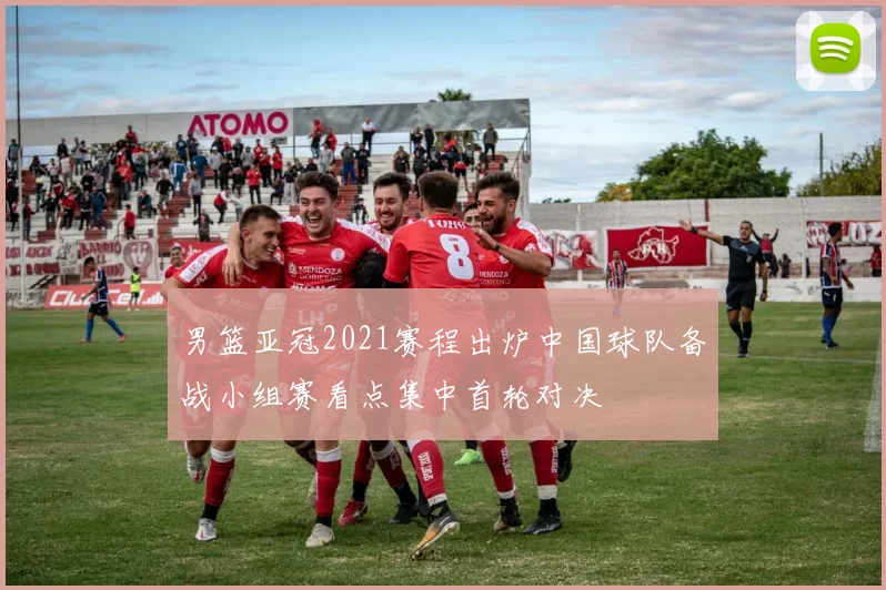 男篮亚冠2021赛程出炉中国球队备战小组赛看点集中首轮对决