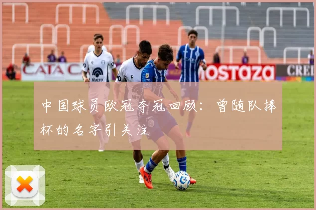 中国球员欧冠夺冠回顾：曾随队捧杯的名字引关注