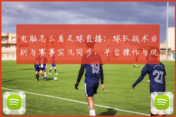 电脑怎么看足球直播：球队战术分析与赛事实况同步，平台操作与观看要点汇总