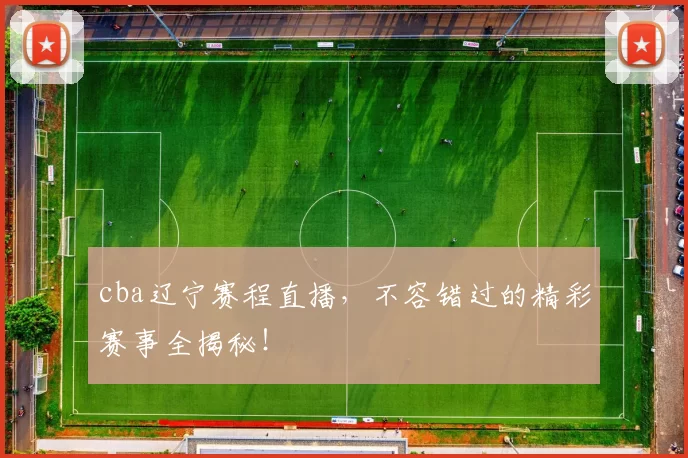 cba辽宁赛程直播，不容错过的精彩赛事全揭秘！