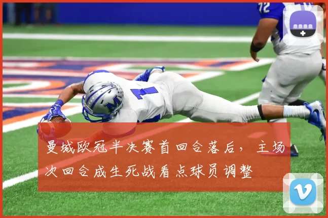 曼城欧冠半决赛首回合落后，主场次回合成生死战看点球员调整