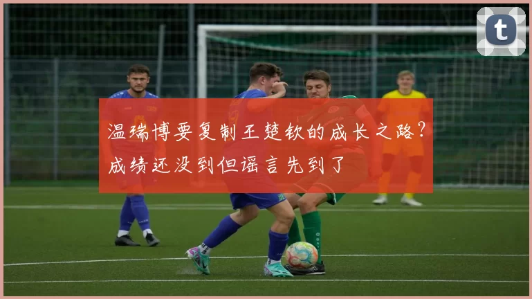 温瑞博要复制王楚钦的成长之路？成绩还没到但谣言先到了