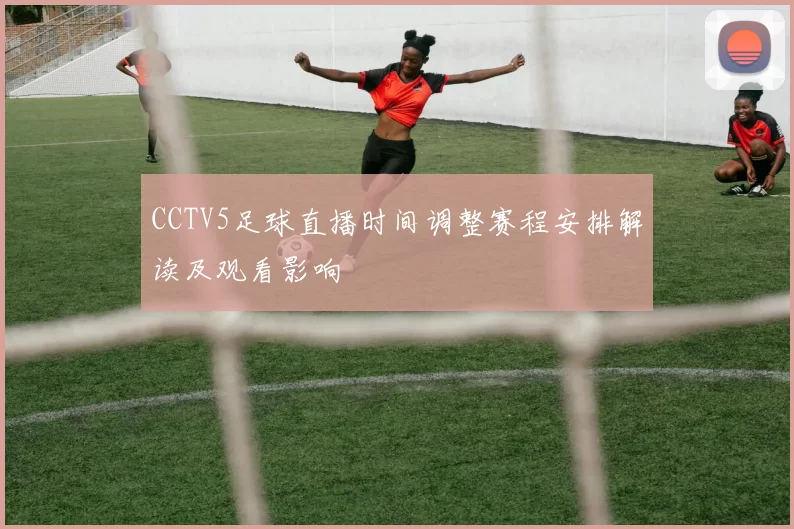 CCTV5足球直播时间调整赛程安排解读及观看影响