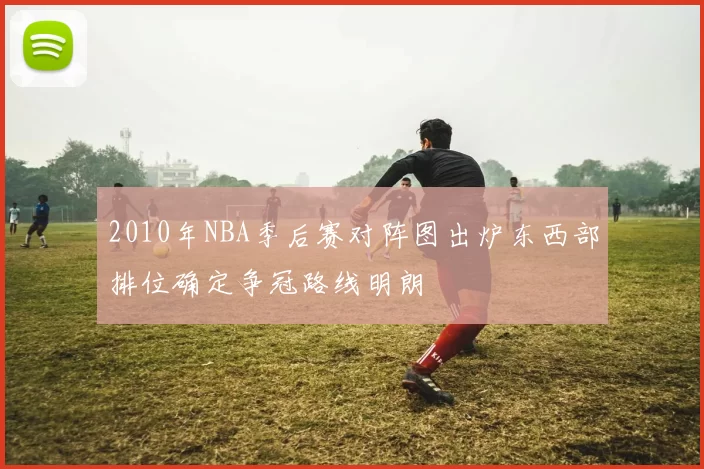 2010年NBA季后赛对阵图出炉东西部排位确定争冠路线明朗