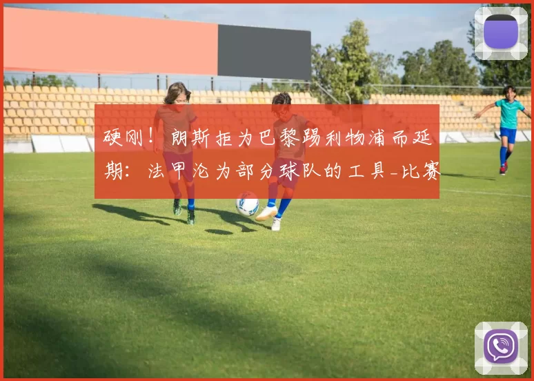 硬刚！朗斯拒为巴黎踢利物浦而延期：法甲沦为部分球队的工具_比赛_联赛_圣日耳曼