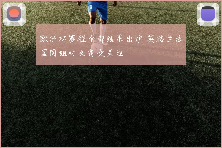 欧洲杯赛程全部结果出炉 英格兰法国同组对决备受关注
