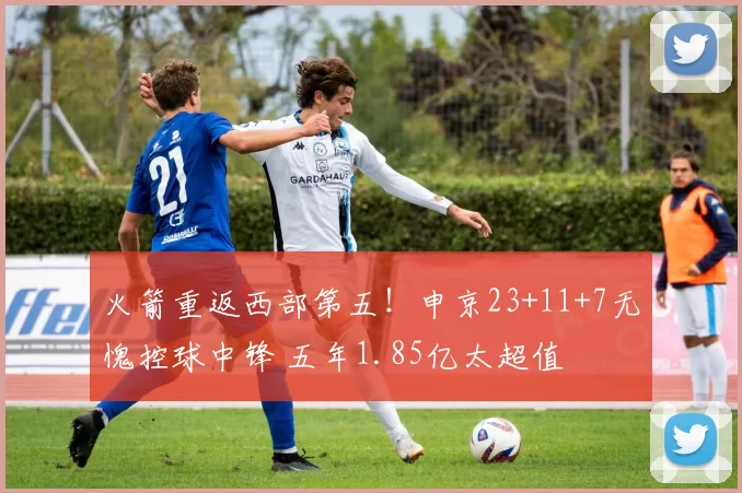 火箭重返西部第五！申京23+11+7无愧控球中锋 五年1.85亿太超值