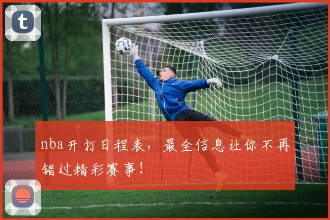 nba开打日程表，最全信息让你不再错过精彩赛事！