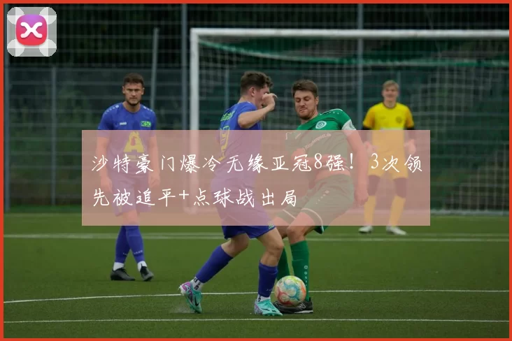 沙特豪门爆冷无缘亚冠8强！3次领先被追平+点球战出局